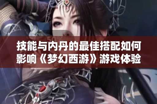 技能与内丹的最佳搭配如何影响《梦幻西游》游戏体验