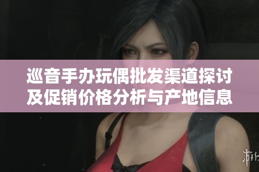 巡音手办玩偶批发渠道探讨及促销价格分析与产地信息分享