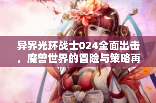 异界光环战士024全面出击，魔兽世界的冒险与策略再升级