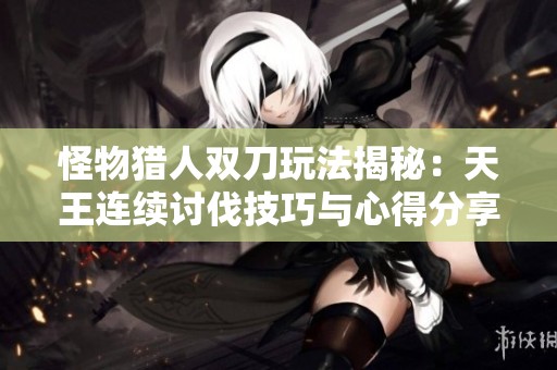 怪物猎人双刀玩法揭秘：天王连续讨伐技巧与心得分享