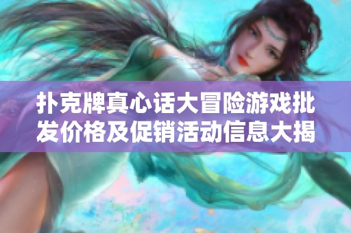 扑克牌真心话大冒险游戏批发价格及促销活动信息大揭秘