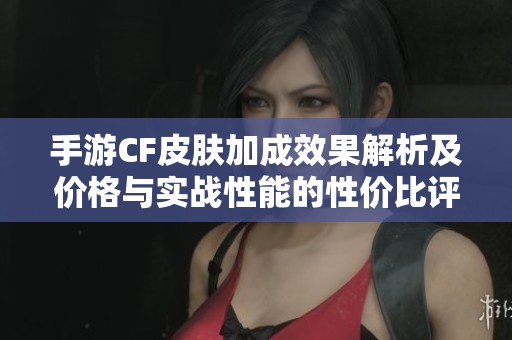 手游CF皮肤加成效果解析及价格与实战性能的性价比评估