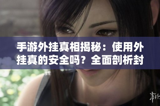 手游外挂真相揭秘：使用外挂真的安全吗？全面剖析封号风险与后果