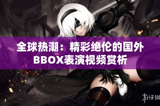 全球热潮：精彩绝伦的国外BBOX表演视频赏析