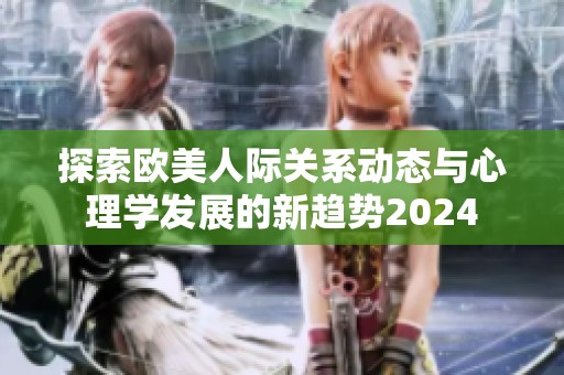 探索欧美人际关系动态与心理学发展的新趋势2024