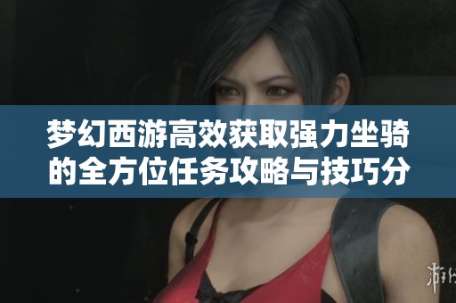 梦幻西游高效获取强力坐骑的全方位任务攻略与技巧分享