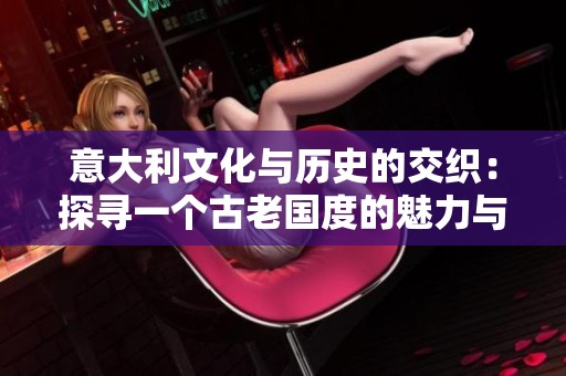意大利文化与历史的交织：探寻一个古老国度的魅力与秘密