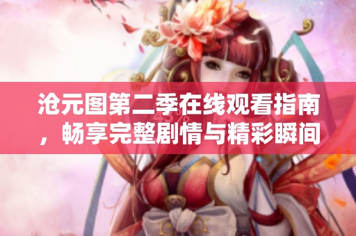 沧元图第二季在线观看指南，畅享完整剧情与精彩瞬间