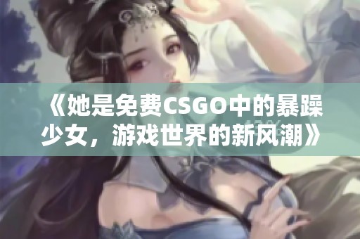 《她是免费CSGO中的暴躁少女，游戏世界的新风潮》