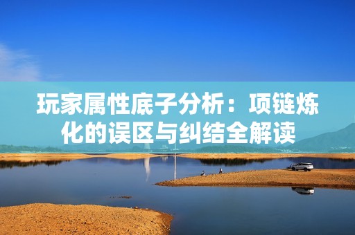 玩家属性底子分析：项链炼化的误区与纠结全解读