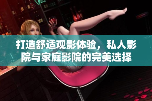 打造舒适观影体验，私人影院与家庭影院的完美选择