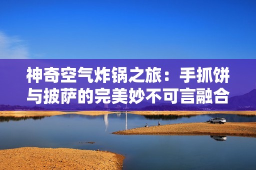 神奇空气炸锅之旅：手抓饼与披萨的完美妙不可言融合揭秘