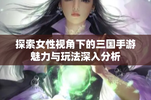 探索女性视角下的三国手游魅力与玩法深入分析