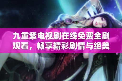 九重紫电视剧在线免费全剧观看，畅享精彩剧情与绝美画面