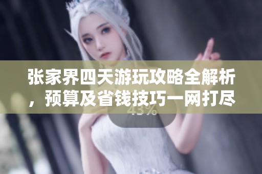 张家界四天游玩攻略全解析，预算及省钱技巧一网打尽