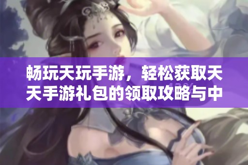 畅玩天玩手游，轻松获取天天手游礼包的领取攻略与中心指南