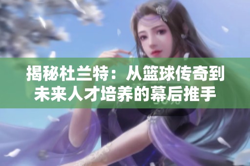 揭秘杜兰特：从篮球传奇到未来人才培养的幕后推手
