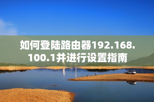 如何登陆路由器192.168.100.1并进行设置指南
