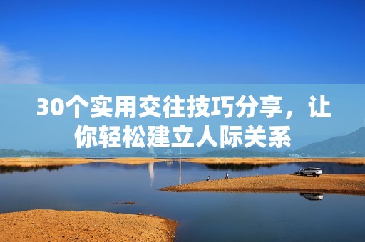 30个实用交往技巧分享，让你轻松建立人际关系