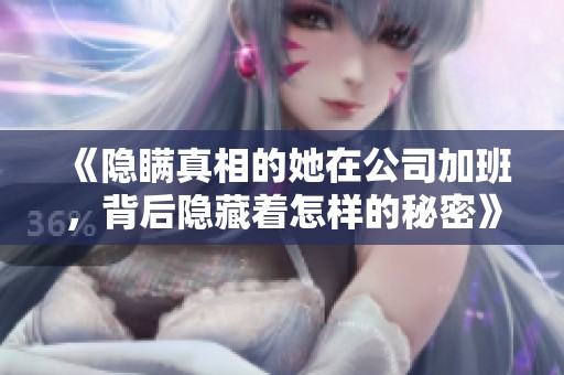 《隐瞒真相的她在公司加班，背后隐藏着怎样的秘密》