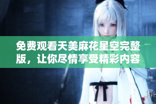 免费观看天美麻花星空完整版，让你尽情享受精彩内容的机会