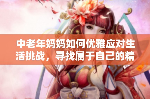 中老年妈妈如何优雅应对生活挑战，寻找属于自己的精彩人生