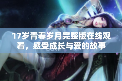 17岁青春岁月完整版在线观看，感受成长与爱的故事