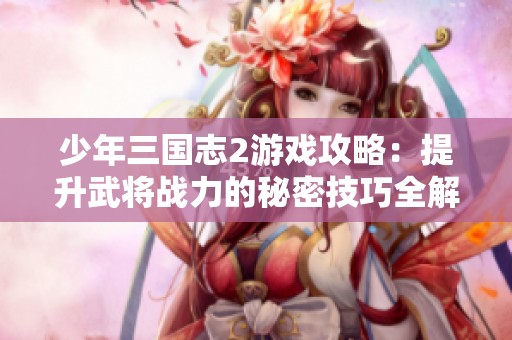 少年三国志2游戏攻略：提升武将战力的秘密技巧全解析