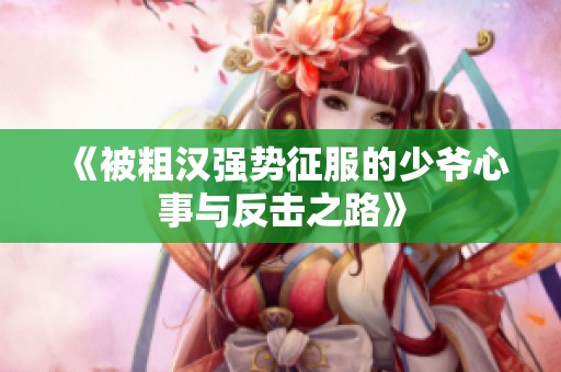 《被粗汉强势征服的少爷心事与反击之路》