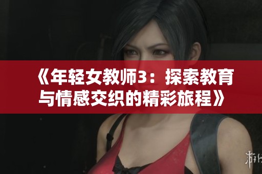 《年轻女教师3：探索教育与情感交织的精彩旅程》