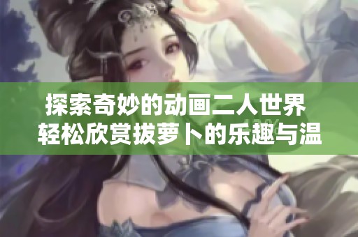 探索奇妙的动画二人世界 轻松欣赏拔萝卜的乐趣与温情