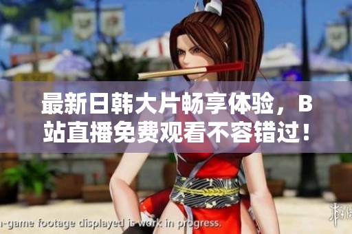 最新日韩大片畅享体验，B站直播免费观看不容错过！