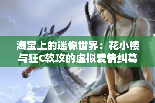 淘宝上的迷你世界：花小楼与狂C软攻的虚拟爱情纠葛探秘