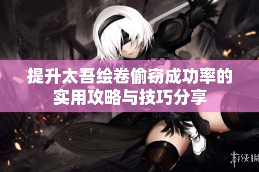 提升太吾绘卷偷窃成功率的实用攻略与技巧分享