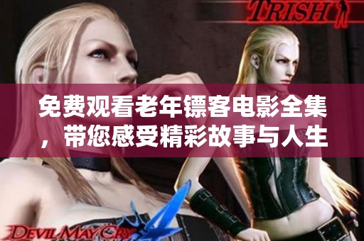 免费观看老年镖客电影全集，带您感受精彩故事与人生智慧
