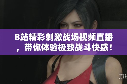 B站精彩刺激战场视频直播，带你体验极致战斗快感！