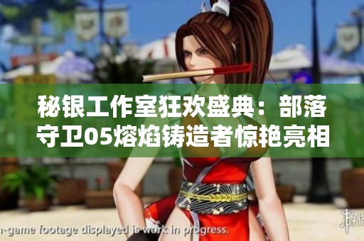 秘银工作室狂欢盛典：部落守卫05熔焰铸造者惊艳亮相，引燃热潮！