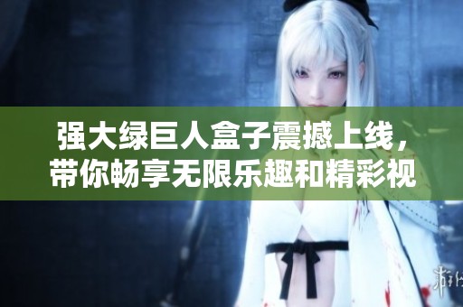 强大绿巨人盒子震撼上线，带你畅享无限乐趣和精彩视频体验