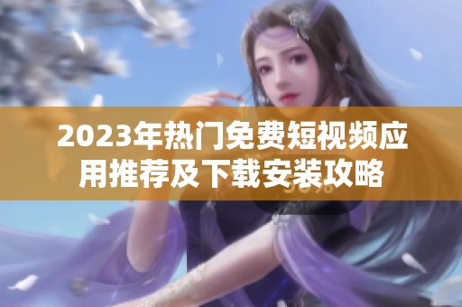 2023年热门免费短视频应用推荐及下载安装攻略