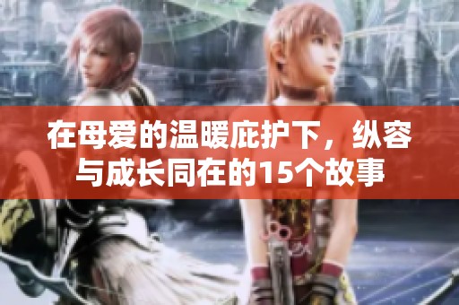 在母爱的温暖庇护下，纵容与成长同在的15个故事