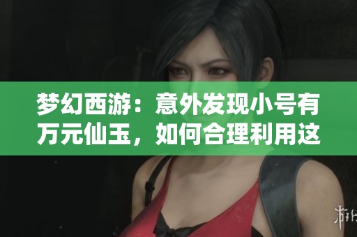 梦幻西游：意外发现小号有万元仙玉，如何合理利用这些财富