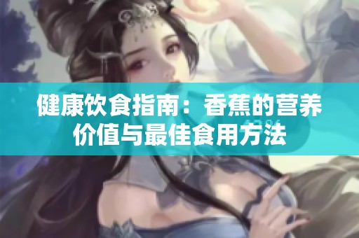 健康饮食指南：香蕉的营养价值与最佳食用方法