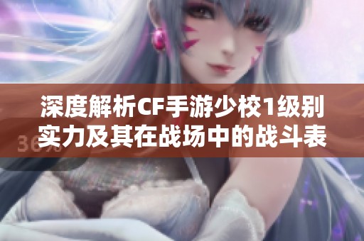 深度解析CF手游少校1级别实力及其在战场中的战斗表现