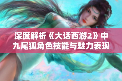深度解析《大话西游2》中九尾狐角色技能与魅力表现