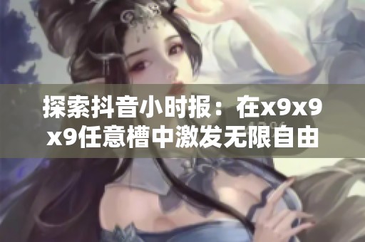 探索抖音小时报：在x9x9x9任意槽中激发无限自由与创造力