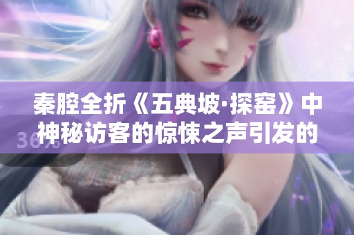 秦腔全折《五典坡·探窑》中神秘访客的惊悚之声引发的悬念探寻