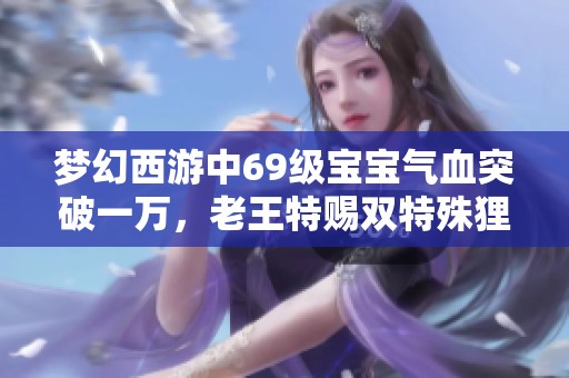 梦幻西游中69级宝宝气血突破一万，老王特赐双特殊狸，号主被调侃文盲!
