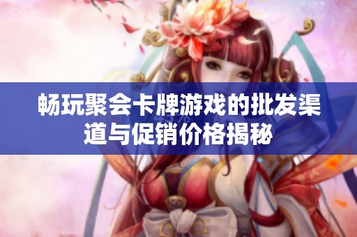畅玩聚会卡牌游戏的批发渠道与促销价格揭秘