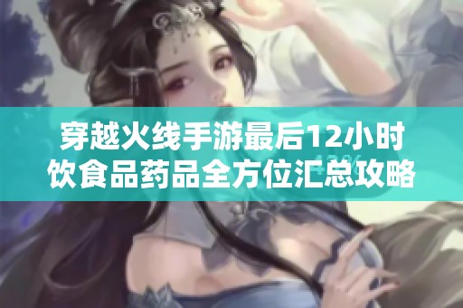 穿越火线手游最后12小时饮食品药品全方位汇总攻略揭秘
