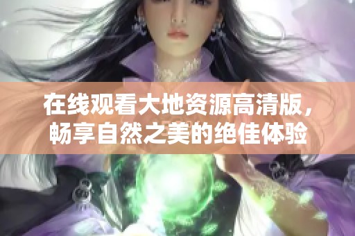 在线观看大地资源高清版，畅享自然之美的绝佳体验